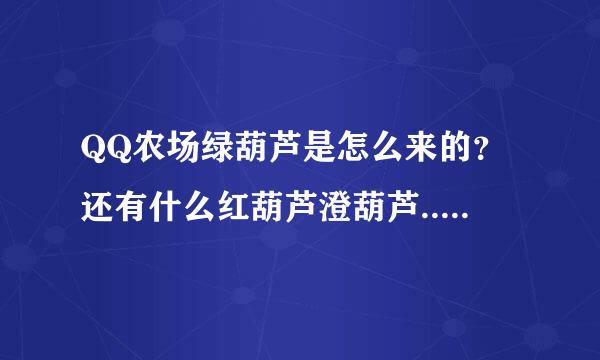 QQ农场绿葫芦是怎么来的？还有什么红葫芦澄葫芦..都是怎么来的呀？