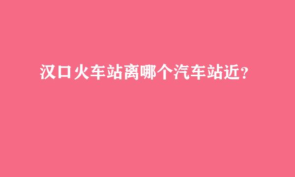 汉口火车站离哪个汽车站近？