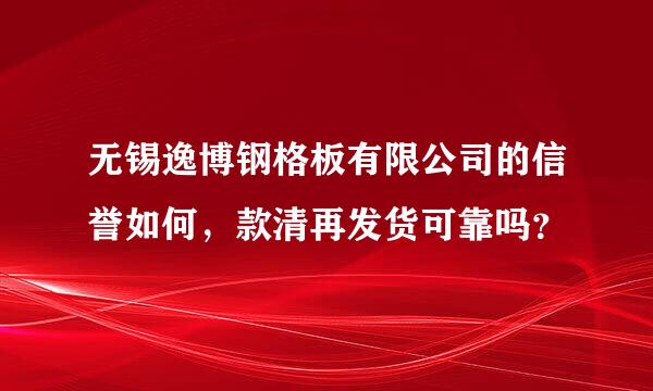 无锡逸博钢格板有限公司的信誉如何，款清再发货可靠吗？