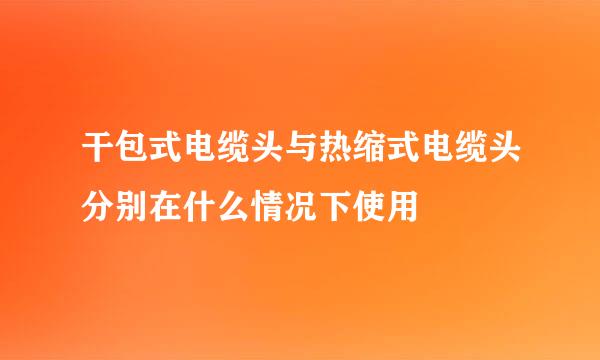 干包式电缆头与热缩式电缆头分别在什么情况下使用