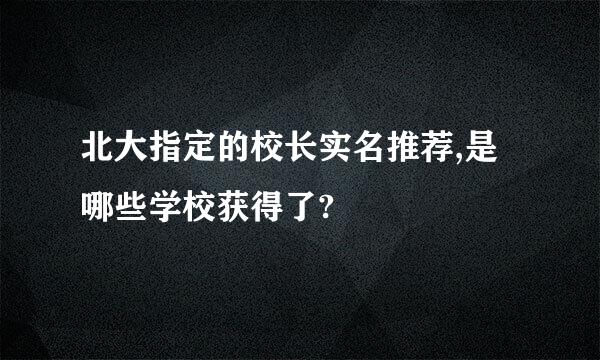 北大指定的校长实名推荐,是哪些学校获得了?