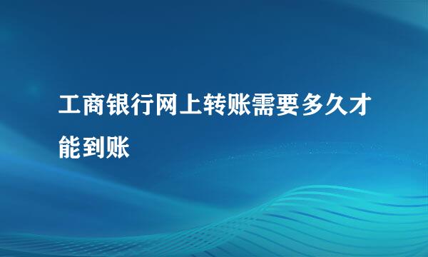 工商银行网上转账需要多久才能到账