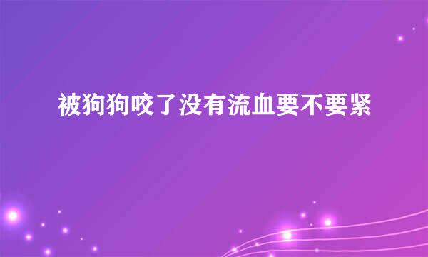 被狗狗咬了没有流血要不要紧