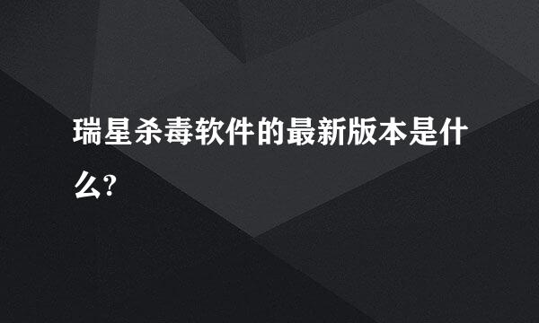 瑞星杀毒软件的最新版本是什么?