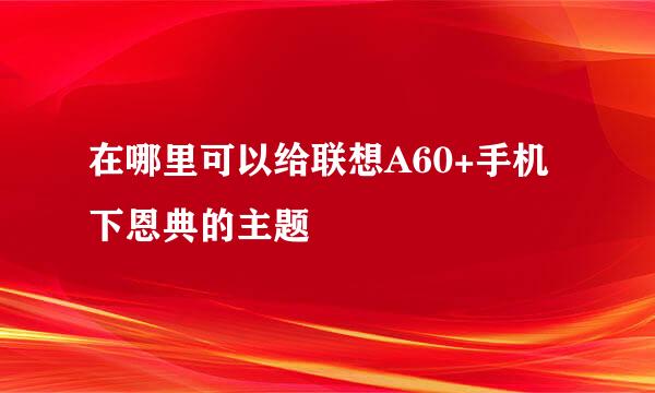 在哪里可以给联想A60+手机下恩典的主题