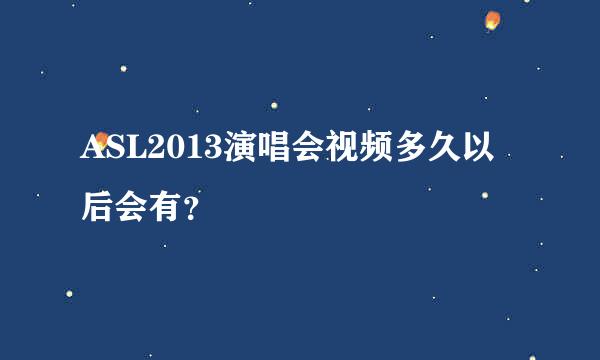 ASL2013演唱会视频多久以后会有？