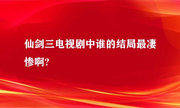 仙剑三电视剧中谁的结局最凄惨啊?