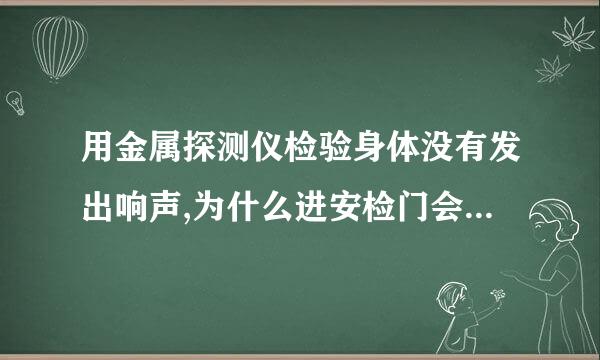 用金属探测仪检验身体没有发出响声,为什么进安检门会报警呢？