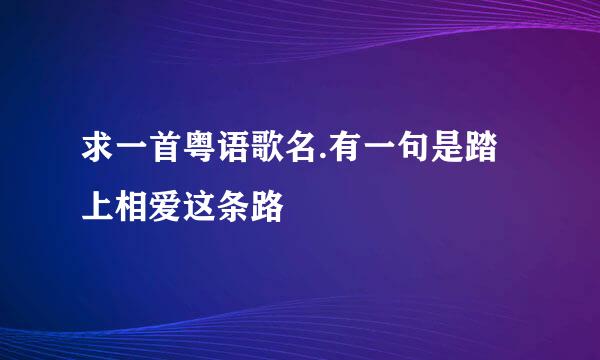 求一首粤语歌名.有一句是踏上相爱这条路