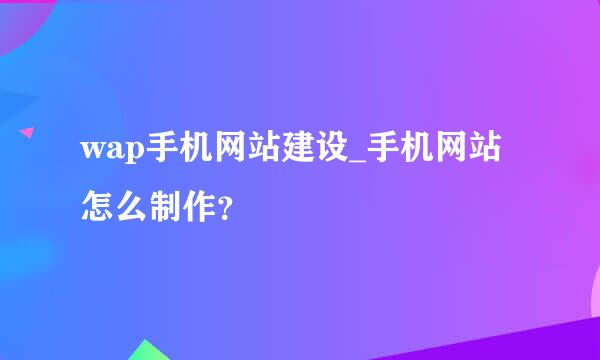 wap手机网站建设_手机网站怎么制作？