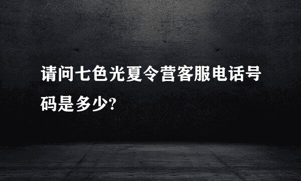 请问七色光夏令营客服电话号码是多少?