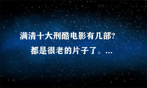 满清十大刑酷电影有几部?　 　 都是很老的片子了。求满清十大刑酷电影之xxxx