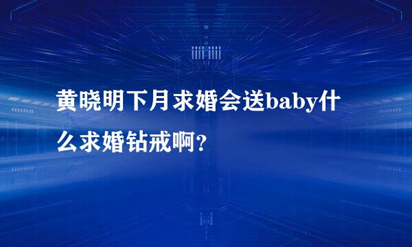 黄晓明下月求婚会送baby什么求婚钻戒啊？