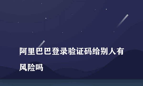 
阿里巴巴登录验证码给别人有风险吗
