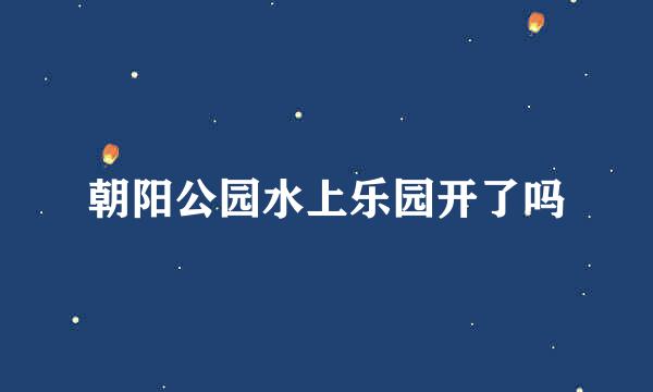 朝阳公园水上乐园开了吗