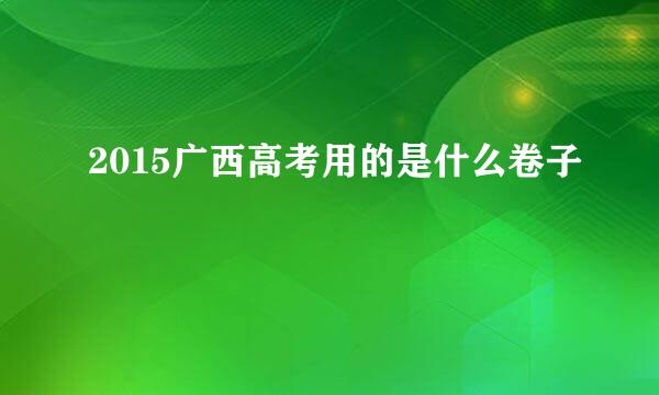 2015广西高考用的是什么卷子