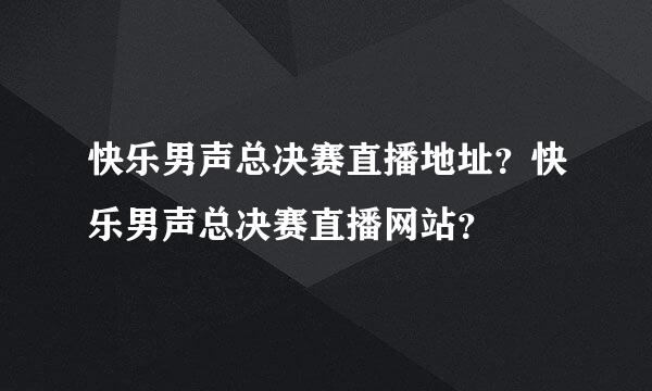 快乐男声总决赛直播地址？快乐男声总决赛直播网站？