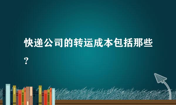 快递公司的转运成本包括那些？