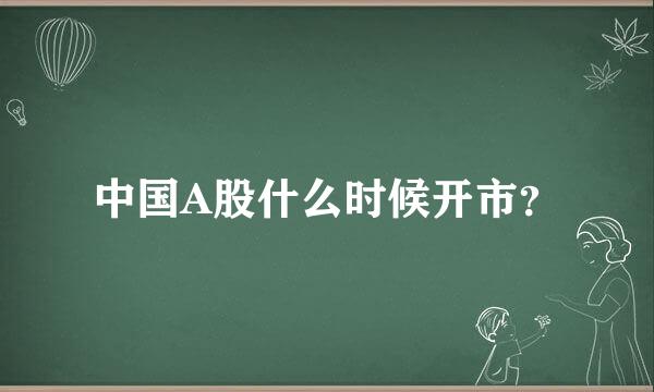 中国A股什么时候开市？