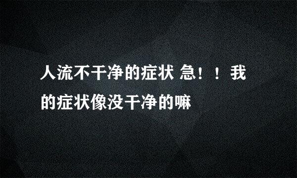 人流不干净的症状 急！！我的症状像没干净的嘛