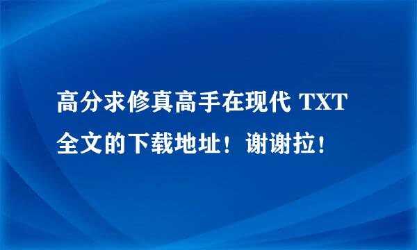 高分求修真高手在现代 TXT全文的下载地址！谢谢拉！