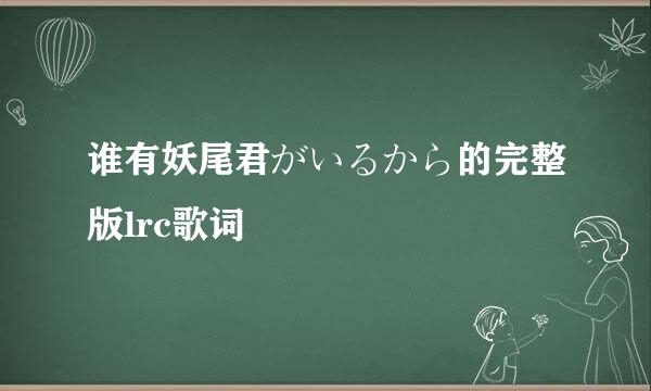 谁有妖尾君がいるから的完整版lrc歌词