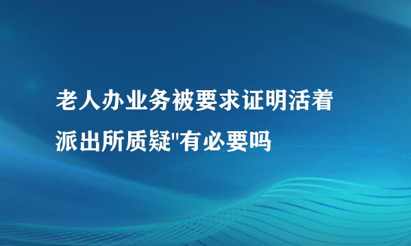 老人办业务被要求证明活着 派出所质疑