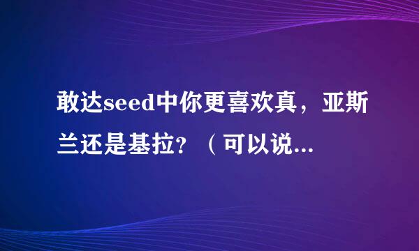 敢达seed中你更喜欢真，亚斯兰还是基拉？（可以说一个，也可以说两个不可以说三个），除去实力，你更