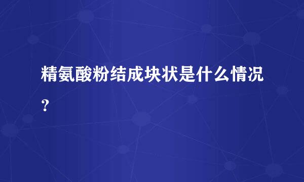 精氨酸粉结成块状是什么情况？