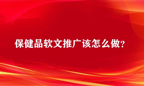 保健品软文推广该怎么做？