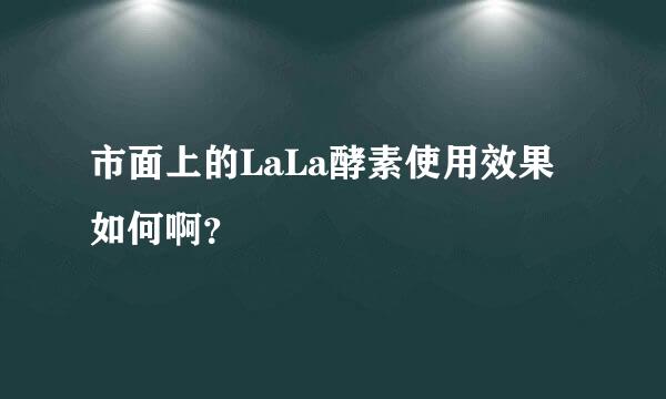 市面上的LaLa酵素使用效果如何啊？