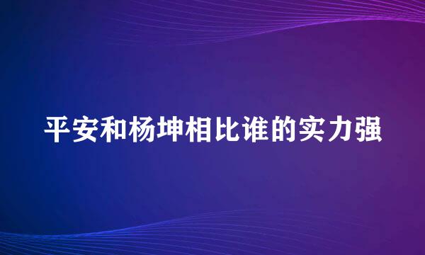 平安和杨坤相比谁的实力强