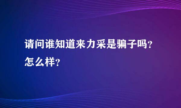 请问谁知道来力采是骗子吗？怎么样？