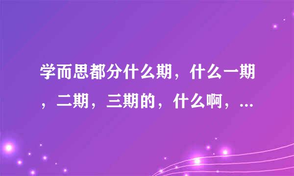 学而思都分什么期，什么一期，二期，三期的，什么啊，麻烦高手解答，跪求 答得好加送一百分