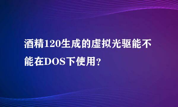 酒精120生成的虚拟光驱能不能在DOS下使用？