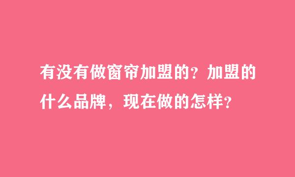 有没有做窗帘加盟的？加盟的什么品牌，现在做的怎样？