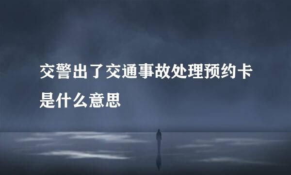 交警出了交通事故处理预约卡是什么意思