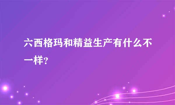 六西格玛和精益生产有什么不一样？