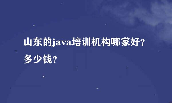 山东的java培训机构哪家好？多少钱？