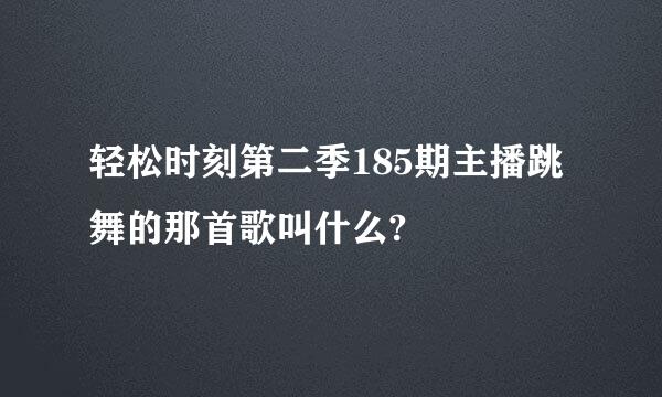 轻松时刻第二季185期主播跳舞的那首歌叫什么?