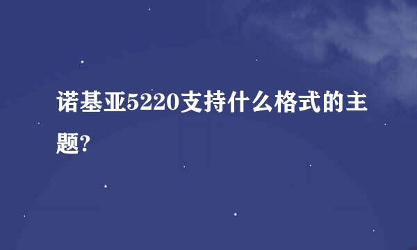 诺基亚5220支持什么格式的主题?