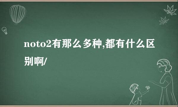 noto2有那么多种,都有什么区别啊/