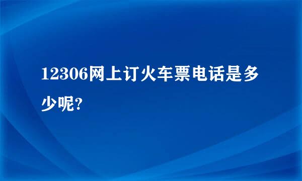 12306网上订火车票电话是多少呢?