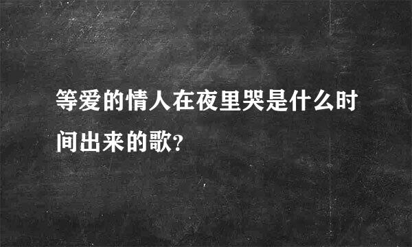 等爱的情人在夜里哭是什么时间出来的歌？