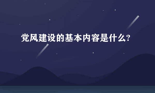 党风建设的基本内容是什么?