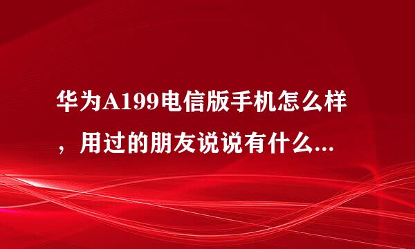 华为A199电信版手机怎么样，用过的朋友说说有什么缺点，谢谢