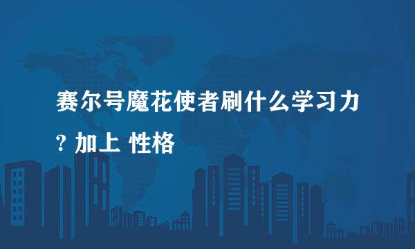 赛尔号魔花使者刷什么学习力? 加上 性格