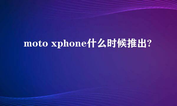 moto xphone什么时候推出?