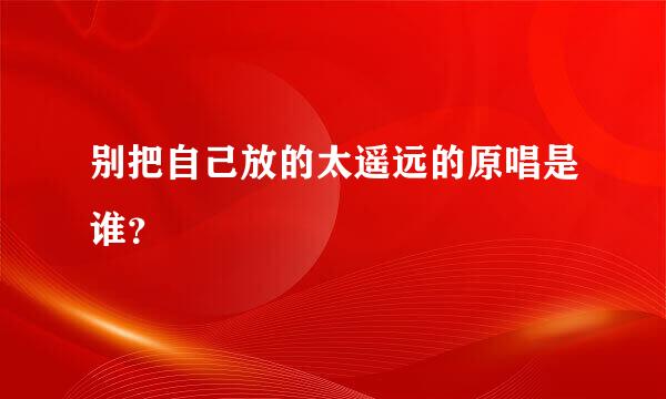 别把自己放的太遥远的原唱是谁？