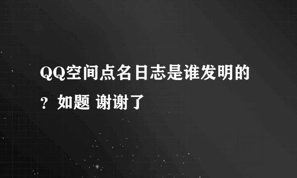 QQ空间点名日志是谁发明的？如题 谢谢了